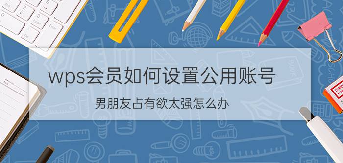 wps会员如何设置公用账号 男朋友占有欲太强怎么办？